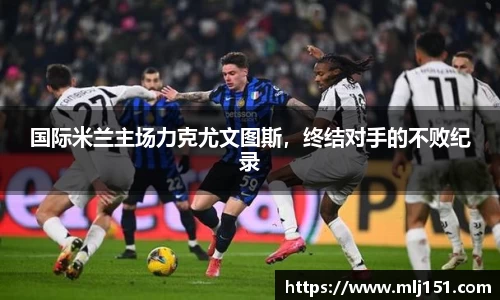 国际米兰主场力克尤文图斯，终结对手的不败纪录