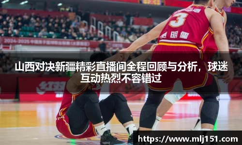 山西对决新疆精彩直播间全程回顾与分析，球迷互动热烈不容错过